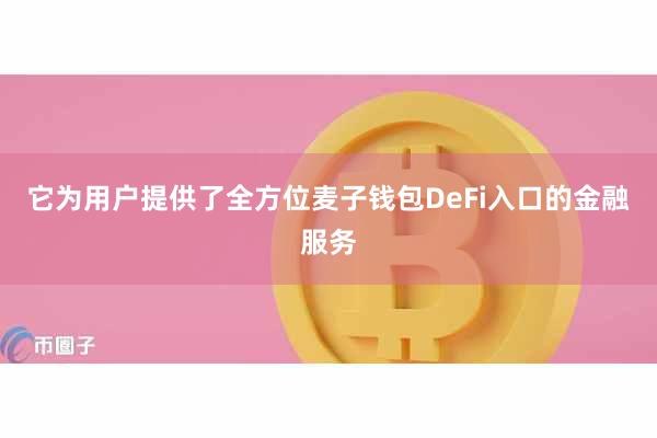 它为用户提供了全方位麦子钱包DeFi入口的金融服务