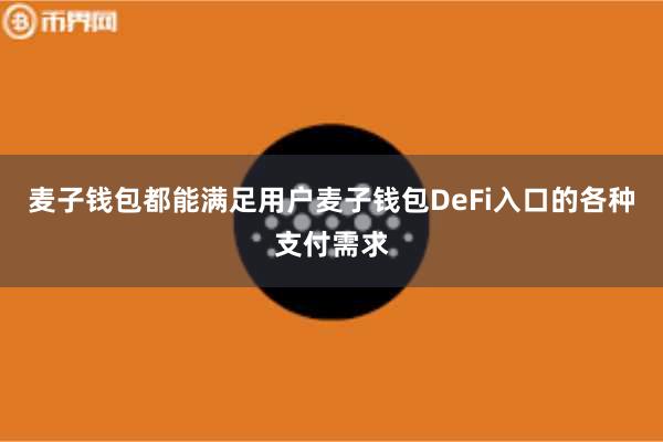 麦子钱包都能满足用户麦子钱包DeFi入口的各种支付需求