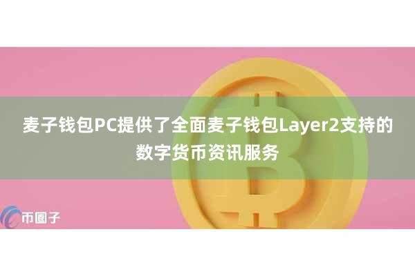 麦子钱包PC提供了全面麦子钱包Layer2支持的数字货币资讯服务