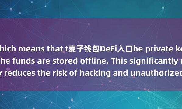which means that t麦子钱包DeFi入口he private keys used to access the funds are stored offline. This significantly reduces the risk of hacking and unauthorized access to the funds.